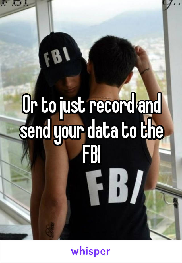 Or to just record and send your data to the FBI