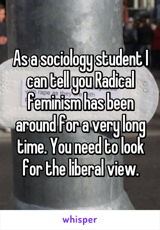 As a sociology student I can tell you Radical feminism has been around for a very long time. You need to look for the liberal view.