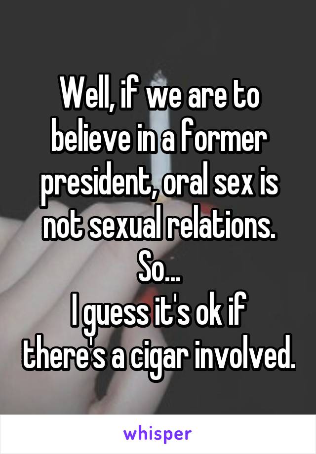 Well, if we are to believe in a former president, oral sex is not sexual relations. So...
I guess it's ok if there's a cigar involved.