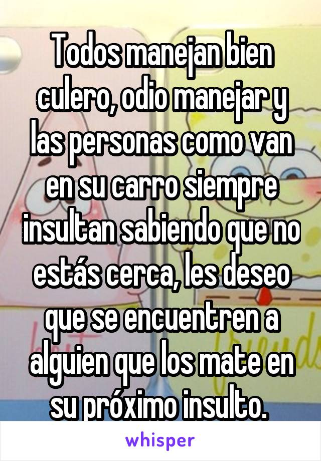 Todos manejan bien culero, odio manejar y las personas como van en su carro siempre insultan sabiendo que no estás cerca, les deseo que se encuentren a alguien que los mate en su próximo insulto. 