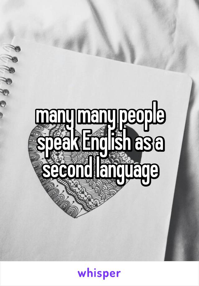 many many people speak English as a second language