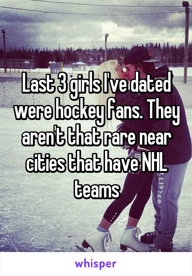 Last 3 girls I've dated were hockey fans. They aren't that rare near cities that have NHL teams