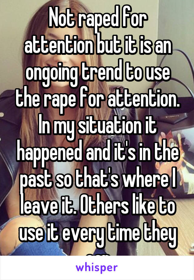 Not raped for attention but it is an ongoing trend to use the rape for attention. In my situation it happened and it's in the past so that's where I leave it. Others like to use it every time they can