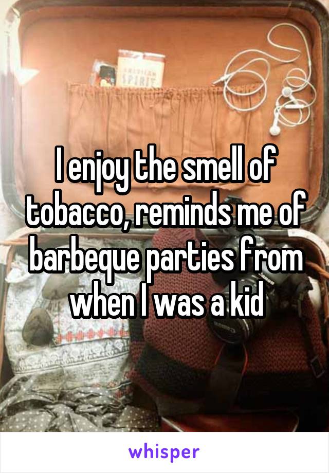 I enjoy the smell of tobacco, reminds me of barbeque parties from when I was a kid