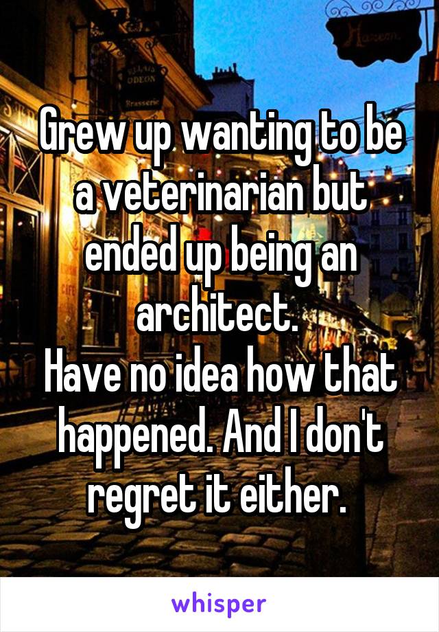 Grew up wanting to be a veterinarian but ended up being an architect. 
Have no idea how that happened. And I don't regret it either. 