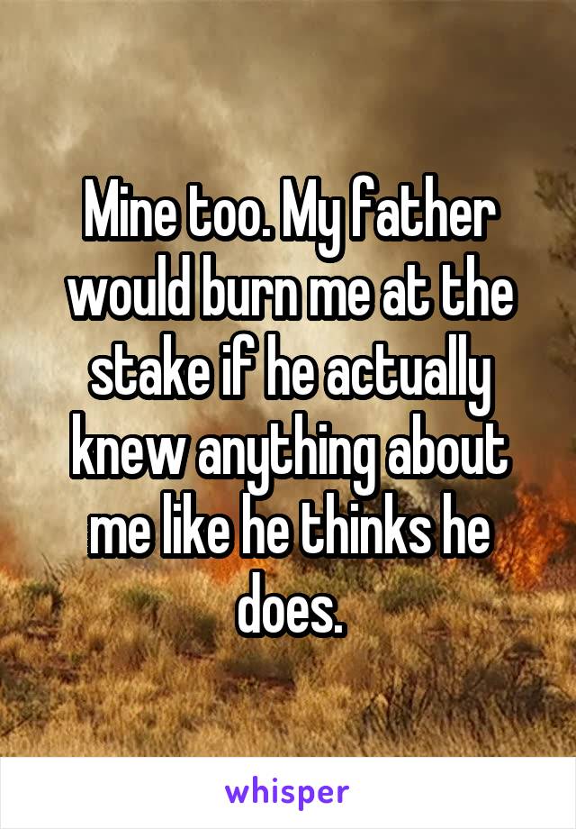 Mine too. My father would burn me at the stake if he actually knew anything about me like he thinks he does.