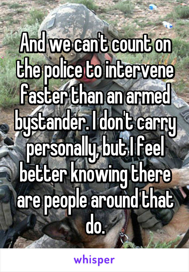 And we can't count on the police to intervene faster than an armed bystander. I don't carry personally, but I feel better knowing there are people around that do.