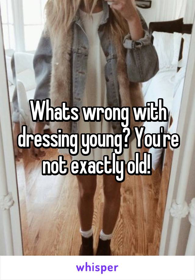 Whats wrong with dressing young? You're not exactly old! 