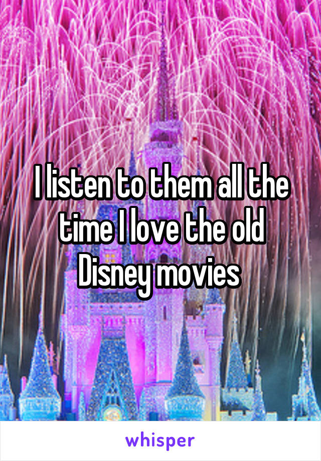 I listen to them all the time I love the old Disney movies 