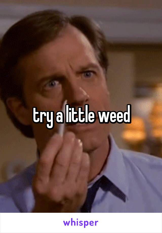  try a little weed