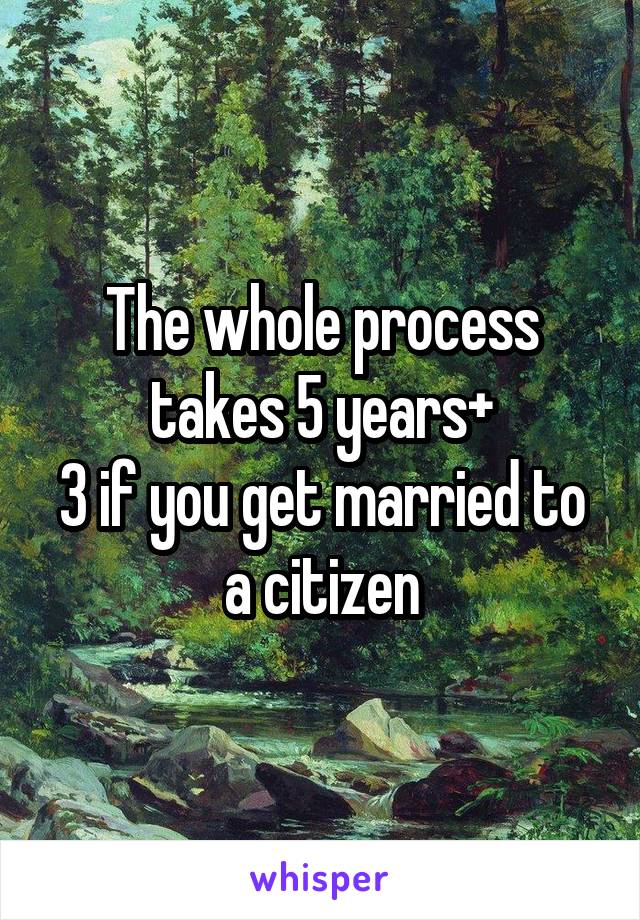 The whole process takes 5 years+
3 if you get married to a citizen