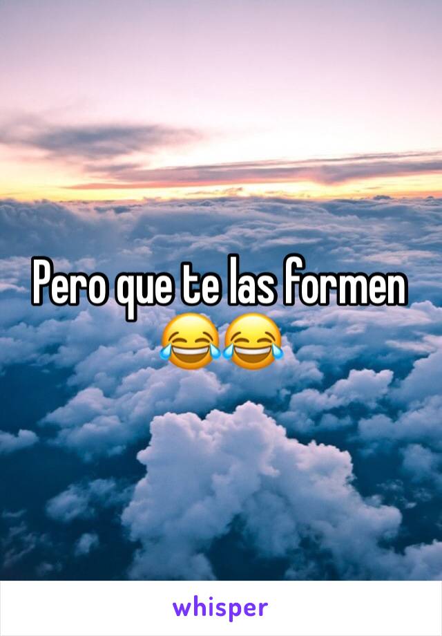 Pero que te las formen 😂😂