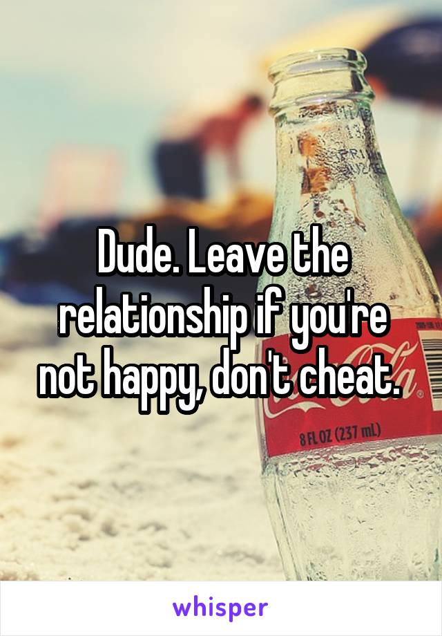 Dude. Leave the relationship if you're not happy, don't cheat. 