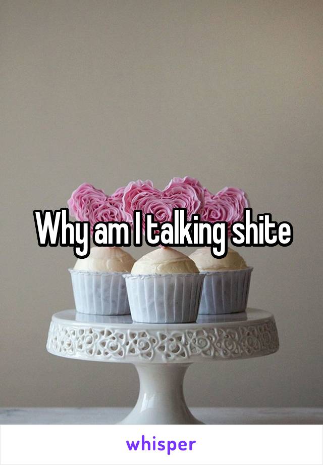 Why am I talking shite