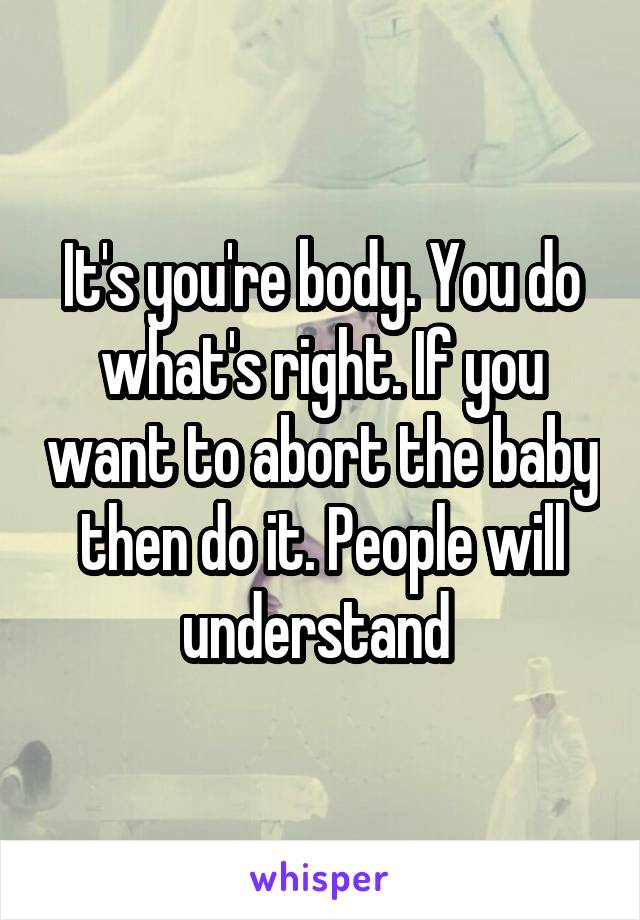 It's you're body. You do what's right. If you want to abort the baby then do it. People will understand 