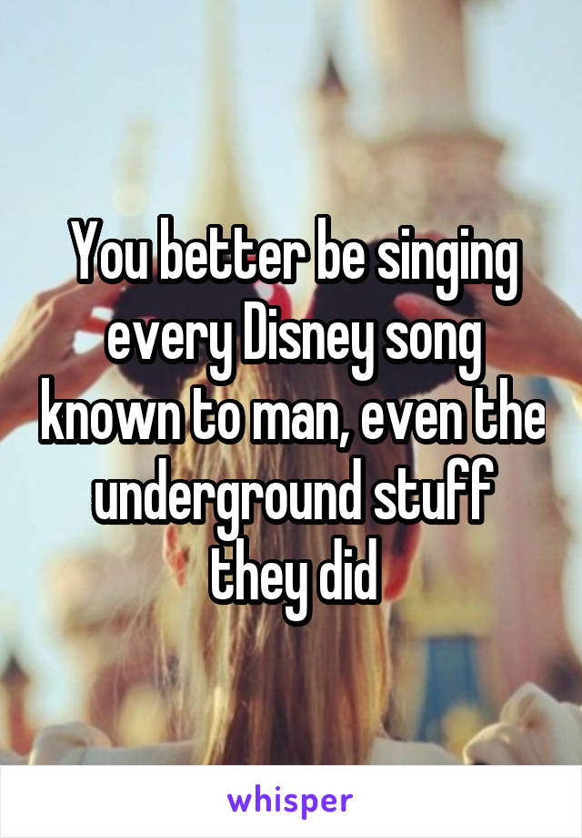 You better be singing every Disney song known to man, even the underground stuff they did