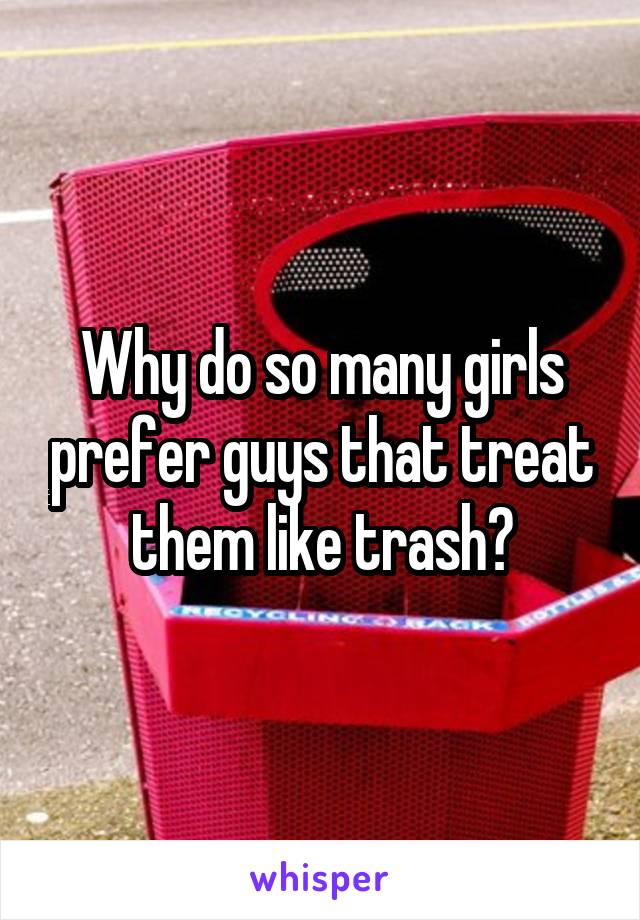 Why do so many girls prefer guys that treat them like trash?