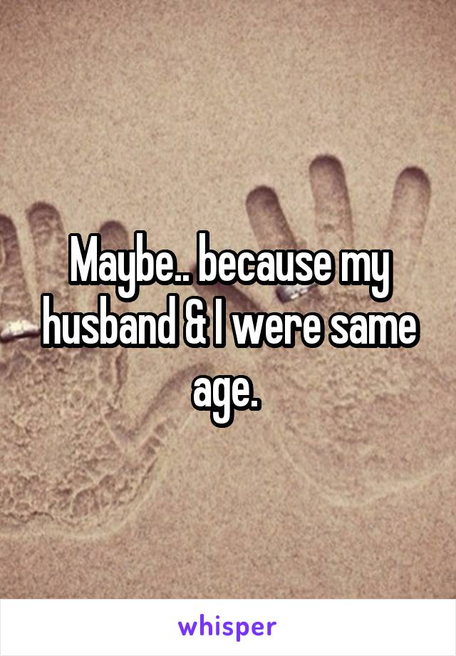 Maybe.. because my husband & I were same age. 