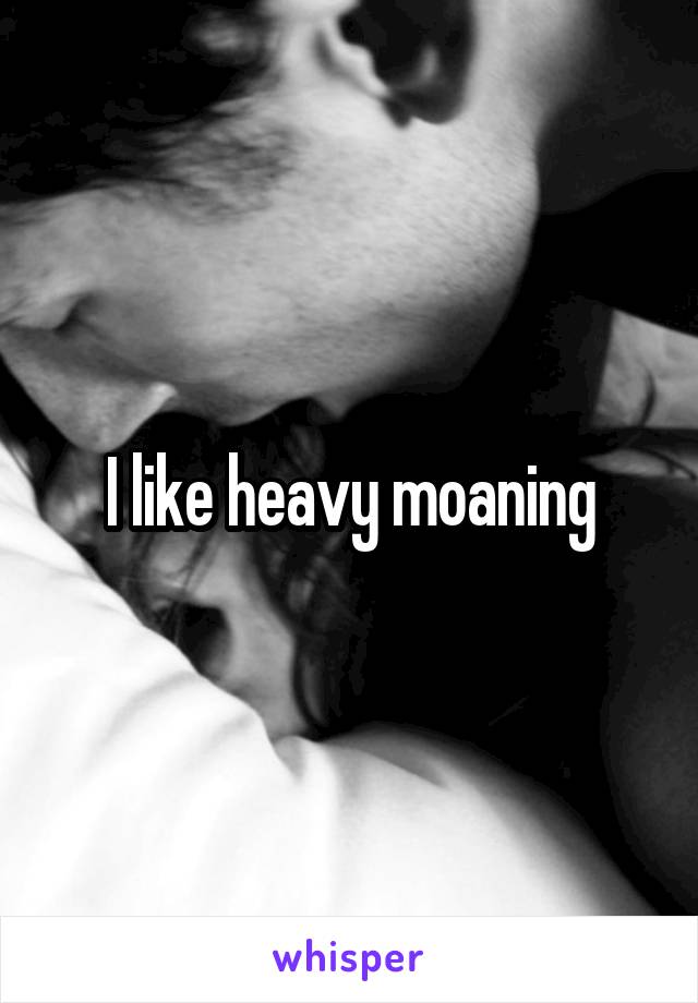 I like heavy moaning