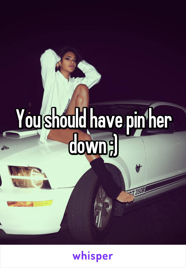 You should have pin her down ;)