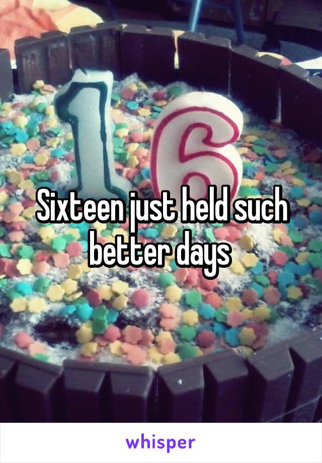 Sixteen just held such better days 