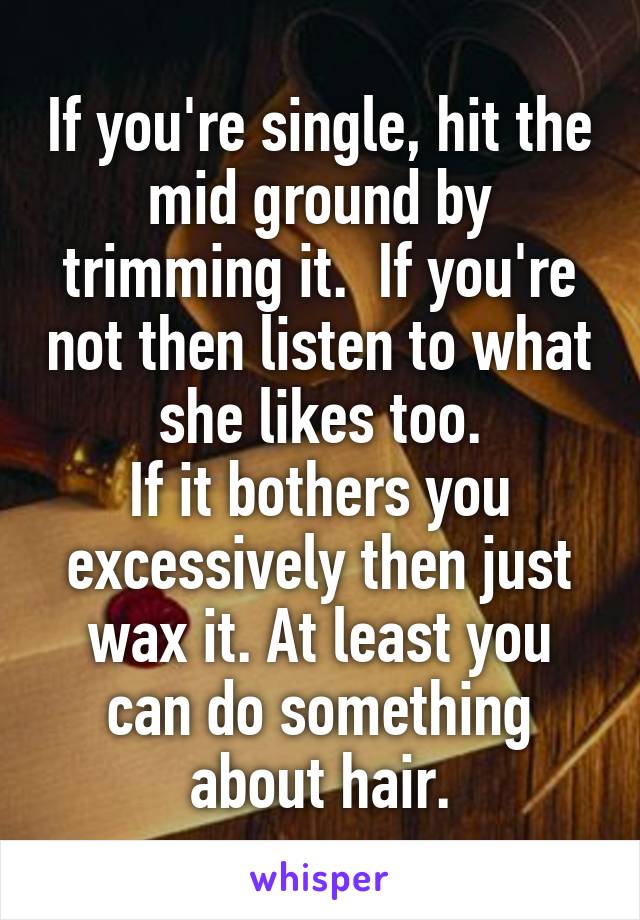 If you're single, hit the mid ground by trimming it.  If you're not then listen to what she likes too.
If it bothers you excessively then just wax it. At least you can do something about hair.