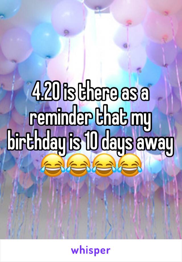 4.20 is there as a reminder that my birthday is 10 days away 😂😂😂😂