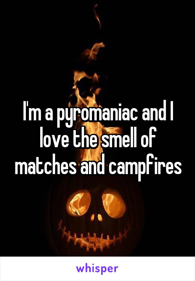 I'm a pyromaniac and I love the smell of matches and campfires