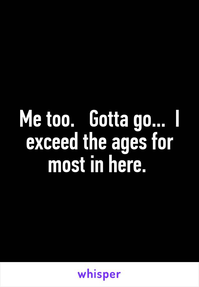 Me too.   Gotta go...  I exceed the ages for most in here. 