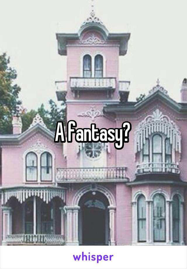 A fantasy? 