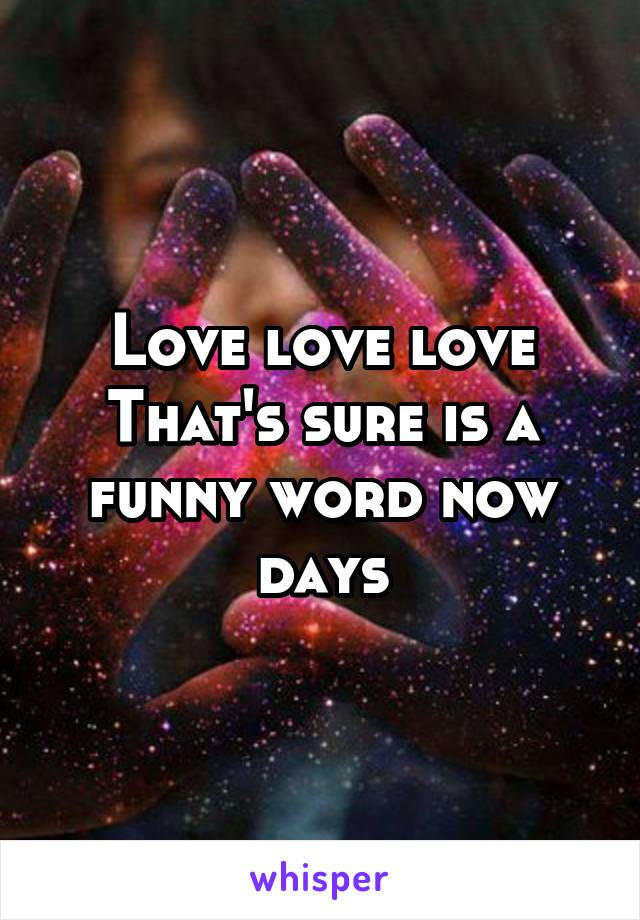 Love love love
That's sure is a funny word now days