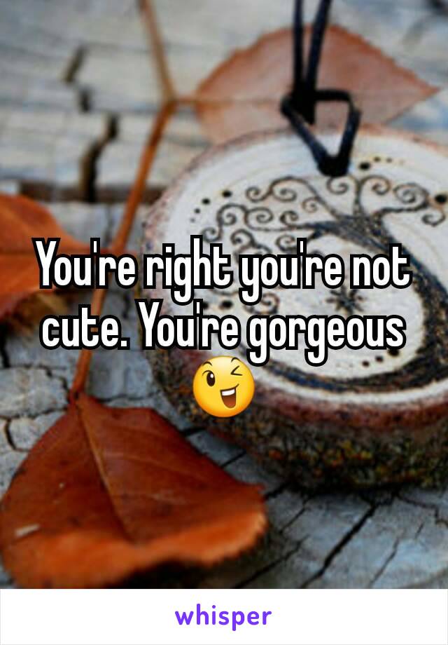 You're right you're not cute. You're gorgeous 😉