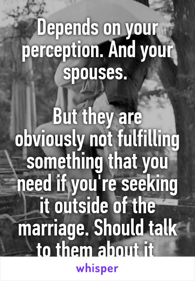 Depends on your perception. And your spouses. 

But they are obviously not fulfilling something that you need if you're seeking it outside of the marriage. Should talk to them about it 