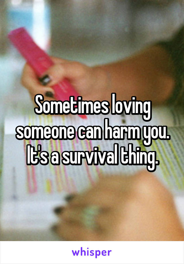 Sometimes loving someone can harm you.
It's a survival thing.