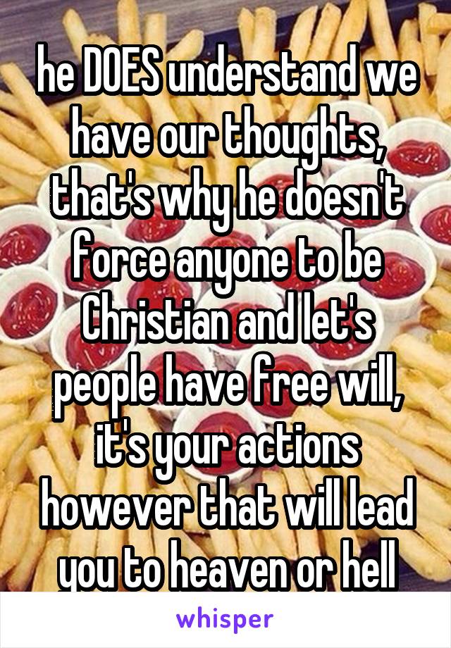 he DOES understand we have our thoughts, that's why he doesn't force anyone to be Christian and let's people have free will, it's your actions however that will lead you to heaven or hell