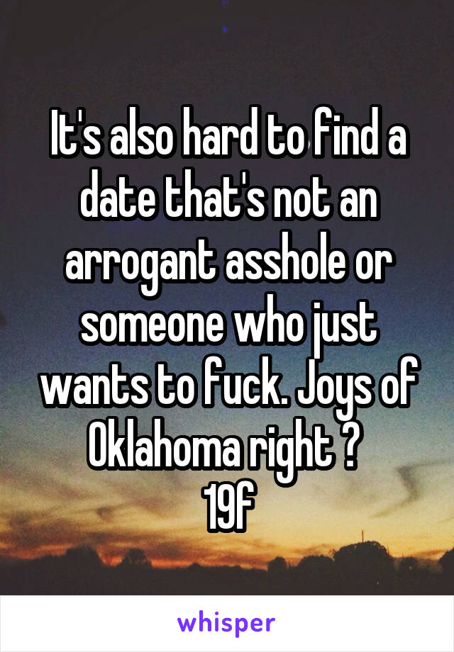 It's also hard to find a date that's not an arrogant asshole or someone who just wants to fuck. Joys of Oklahoma right ? 
19f