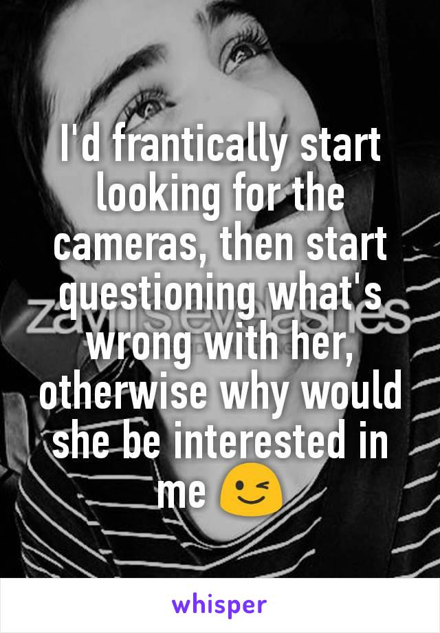 I'd frantically start looking for the cameras, then start questioning what's wrong with her, otherwise why would she be interested in me 😉