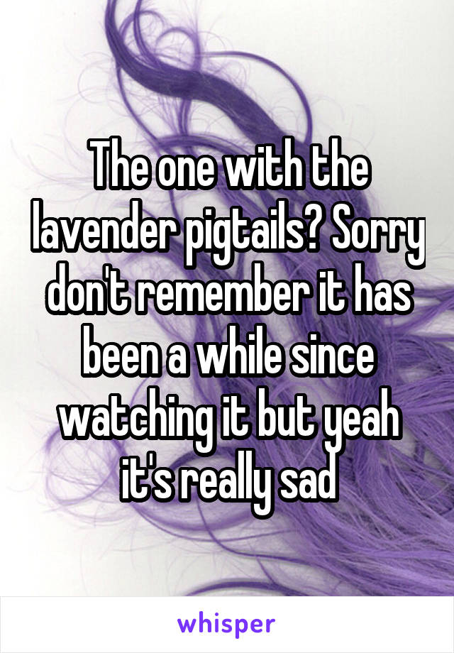 The one with the lavender pigtails? Sorry don't remember it has been a while since watching it but yeah it's really sad