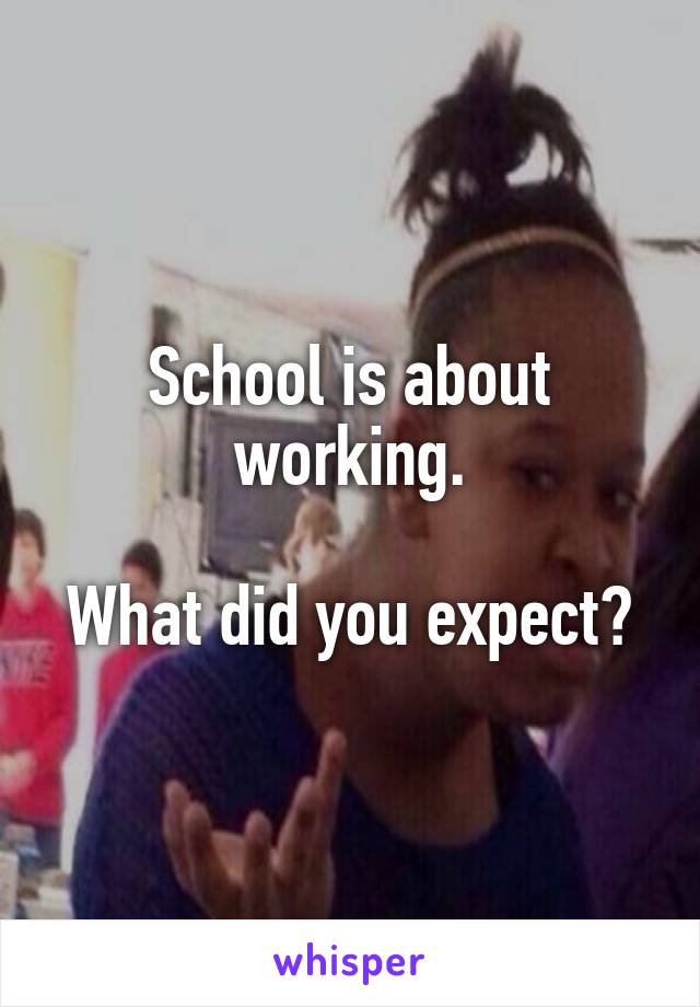 School is about working.

What did you expect?