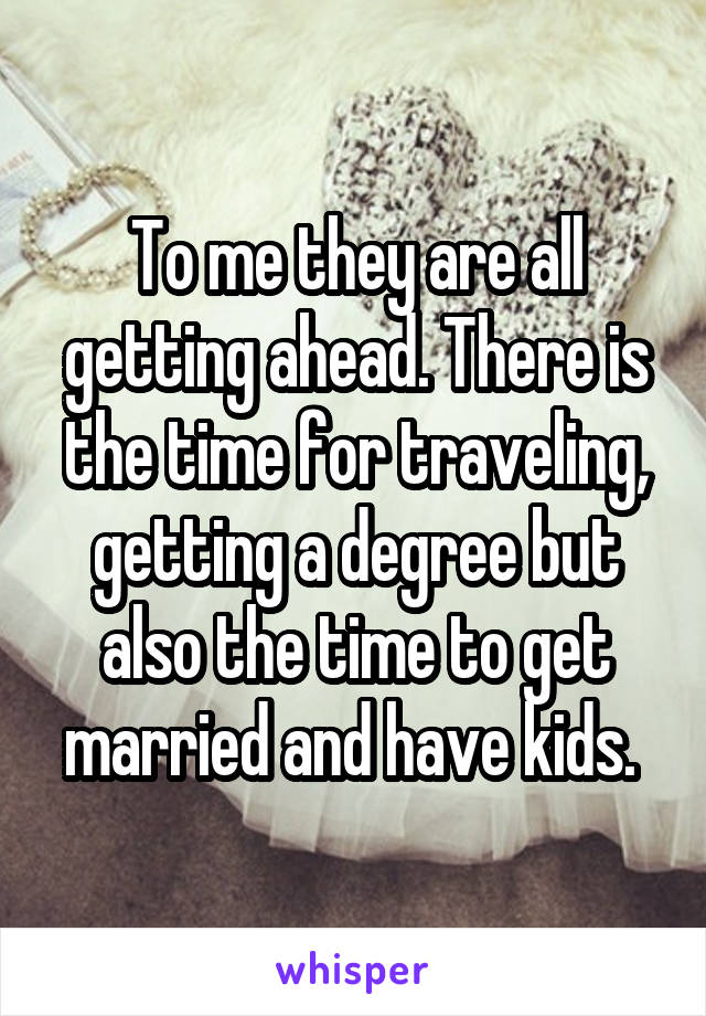 To me they are all getting ahead. There is the time for traveling, getting a degree but also the time to get married and have kids. 