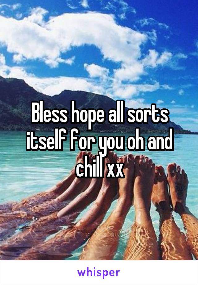 Bless hope all sorts itself for you oh and chill xx