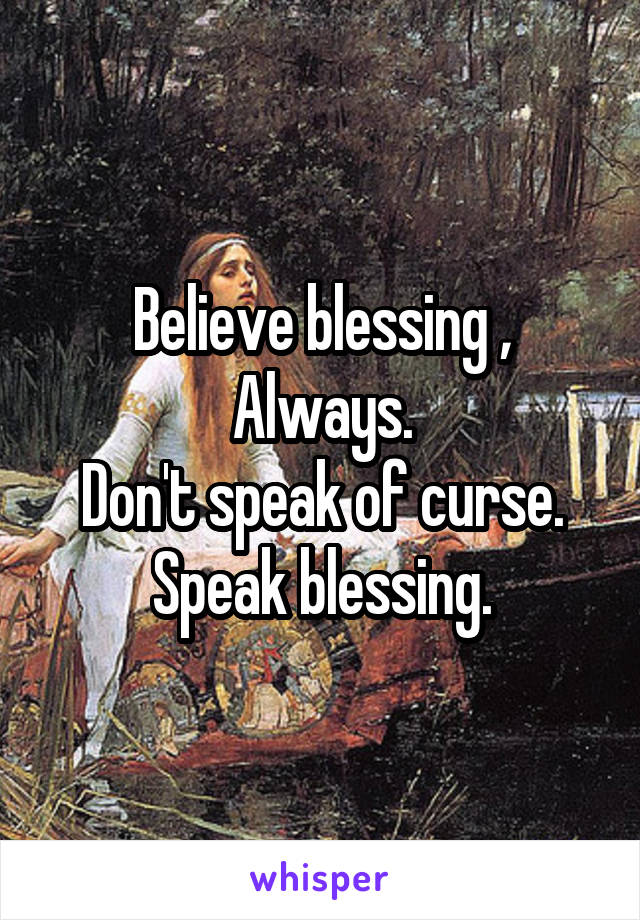 Believe blessing ,
Always.
Don't speak of curse.
Speak blessing.