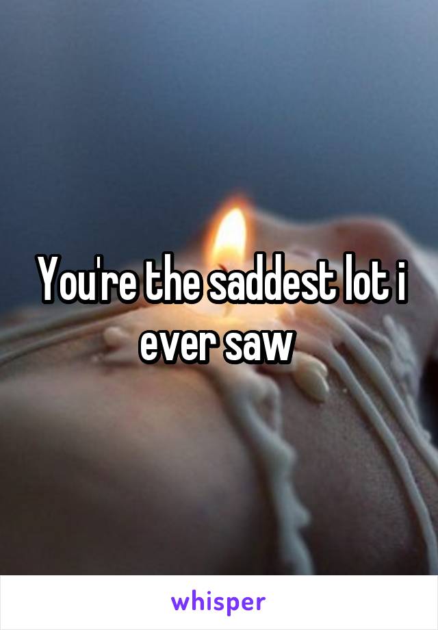 You're the saddest lot i ever saw 