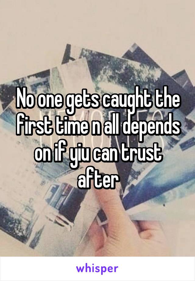 No one gets caught the first time n all depends on if yiu can trust after