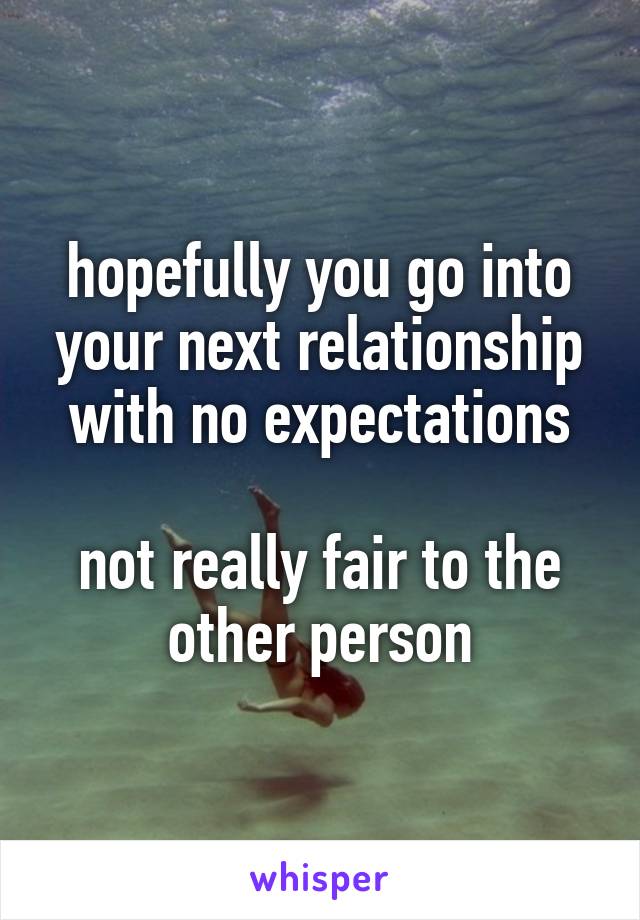 hopefully you go into your next relationship with no expectations

not really fair to the other person