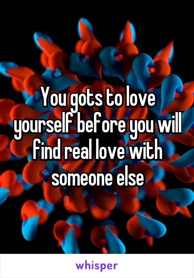 You gots to love yourself before you will find real love with someone else