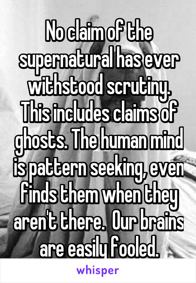 No claim of the supernatural has ever withstood scrutiny. This includes claims of ghosts. The human mind is pattern seeking, even finds them when they aren't there.  Our brains are easily fooled.