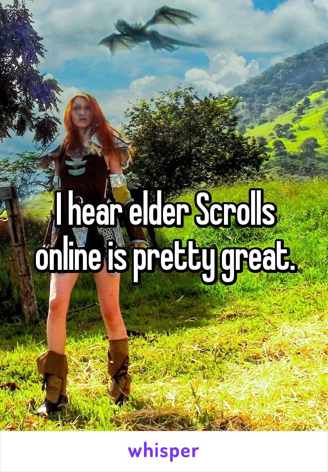 I hear elder Scrolls online is pretty great.