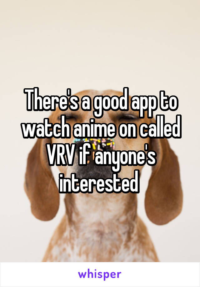 There's a good app to watch anime on called VRV if anyone's interested 