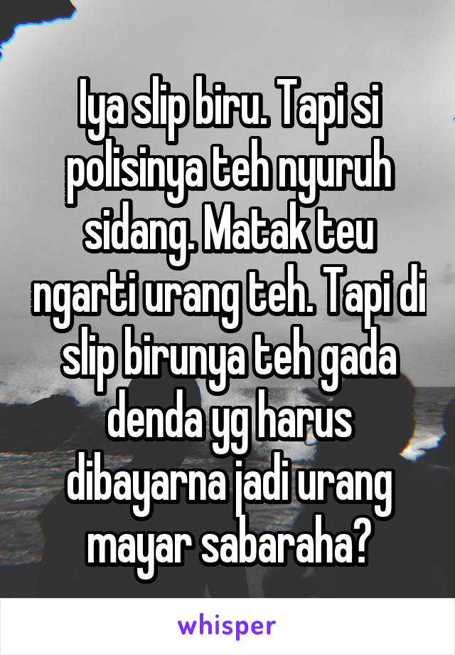 Iya slip biru. Tapi si polisinya teh nyuruh sidang. Matak teu ngarti urang teh. Tapi di slip birunya teh gada denda yg harus dibayarna jadi urang mayar sabaraha?